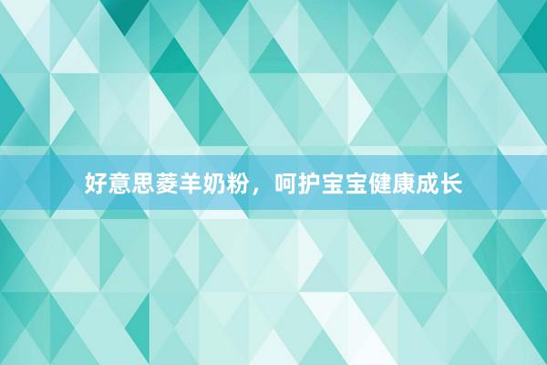 好意思菱羊奶粉，呵护宝宝健康成长